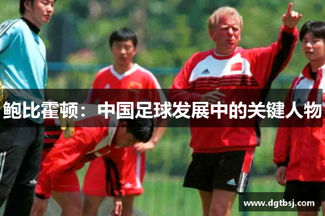 鲍比霍顿：中国足球发展中的关键人物