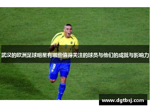 武汉的欧洲足球明星有哪些值得关注的球员与他们的成就与影响力