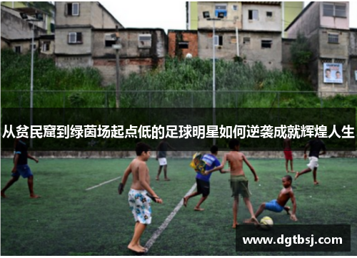 从贫民窟到绿茵场起点低的足球明星如何逆袭成就辉煌人生