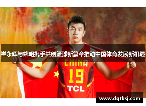 崔永辉与姚明携手共创篮球新篇章推动中国体育发展新机遇