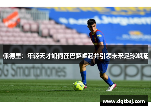 佩德里：年轻天才如何在巴萨崛起并引领未来足球潮流