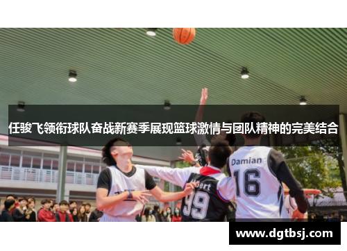 任骏飞领衔球队奋战新赛季展现篮球激情与团队精神的完美结合