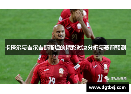 卡塔尔与吉尔吉斯斯坦的精彩对决分析与赛前预测