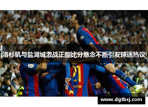 洛杉矶与盐湖城激战正酣比分悬念不断引发球迷热议
