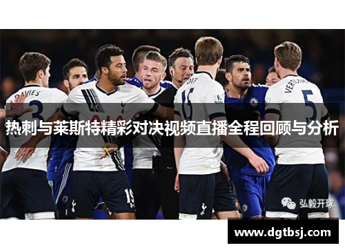 热刺与莱斯特精彩对决视频直播全程回顾与分析