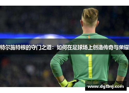 特尔施特根的守门之道：如何在足球场上创造传奇与荣耀