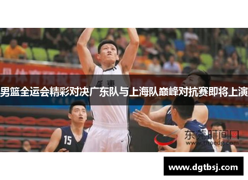 男篮全运会精彩对决广东队与上海队巅峰对抗赛即将上演